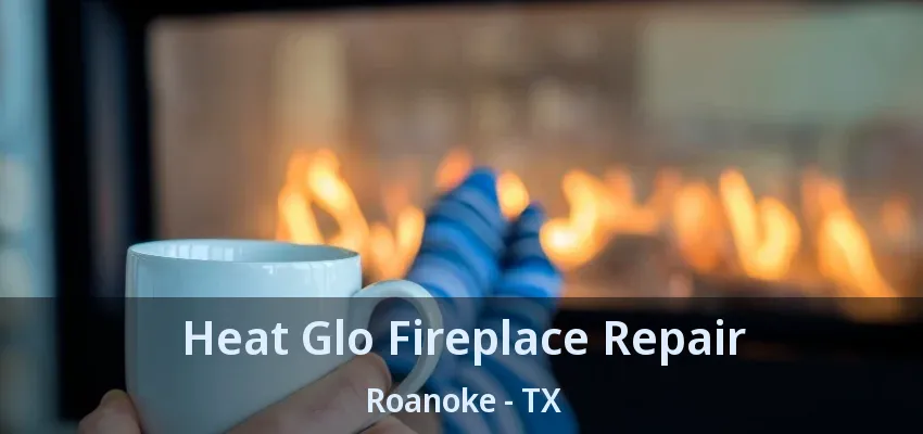 Heat Glo Fireplace Repair Roanoke - TX